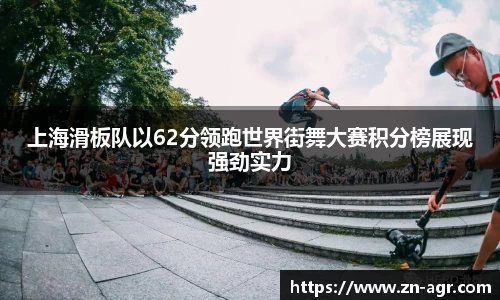 上海滑板队以62分领跑世界街舞大赛积分榜展现强劲实力
